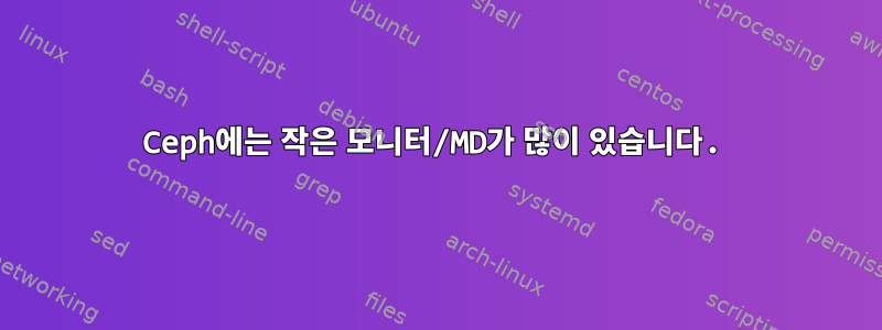 Ceph에는 작은 모니터/MD가 많이 있습니다.