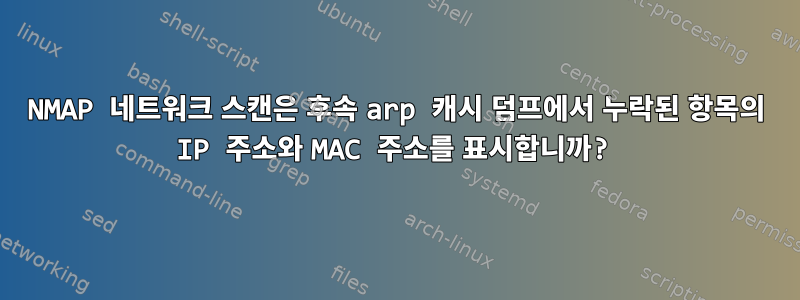 NMAP 네트워크 스캔은 후속 arp 캐시 덤프에서 누락된 항목의 IP 주소와 MAC 주소를 표시합니까?