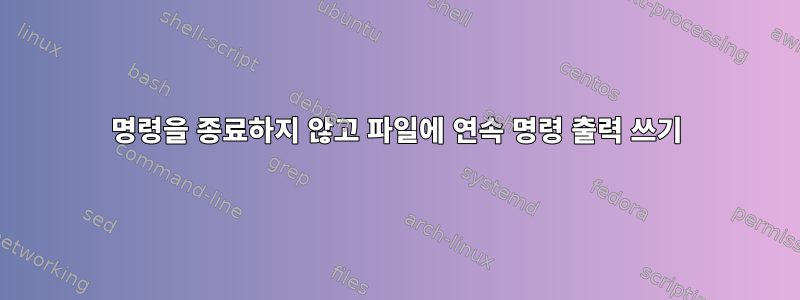 명령을 종료하지 않고 파일에 연속 명령 출력 쓰기