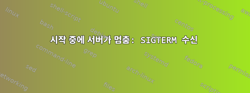 시작 중에 서버가 멈춤: SIGTERM 수신