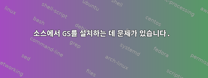 소스에서 GS를 설치하는 데 문제가 있습니다.