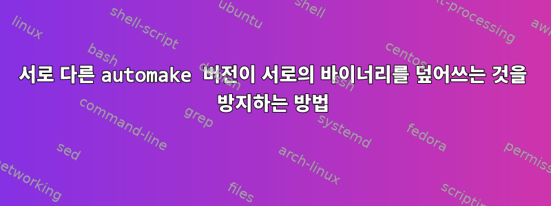 서로 다른 automake 버전이 서로의 바이너리를 덮어쓰는 것을 방지하는 방법