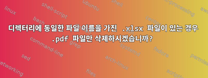 디렉터리에 동일한 파일 이름을 가진 .xlsx 파일이 있는 경우 .pdf 파일만 삭제하시겠습니까?