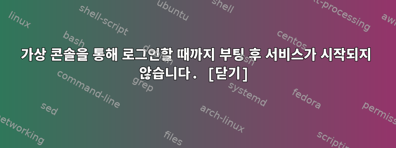 가상 콘솔을 통해 로그인할 때까지 부팅 후 서비스가 시작되지 않습니다. [닫기]