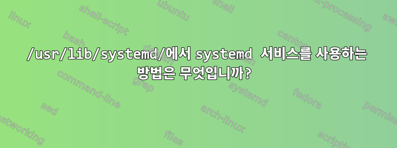 /usr/lib/systemd/에서 systemd 서비스를 사용하는 방법은 무엇입니까?