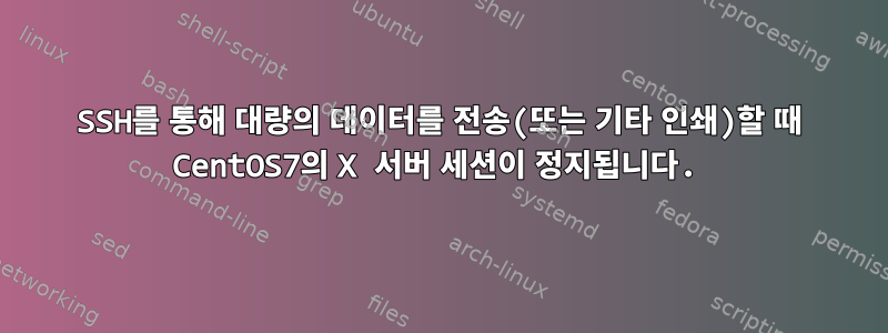 SSH를 통해 대량의 데이터를 전송(또는 기타 인쇄)할 때 CentOS7의 X 서버 세션이 정지됩니다.