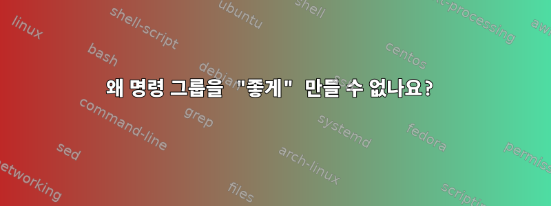 왜 명령 그룹을 "좋게" 만들 수 없나요?