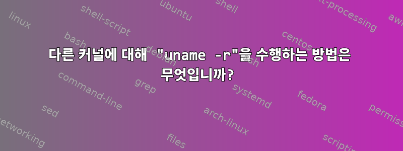 다른 커널에 대해 "uname -r"을 수행하는 방법은 무엇입니까?