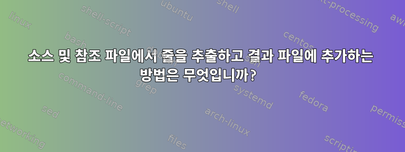 소스 및 참조 파일에서 줄을 추출하고 결과 파일에 추가하는 방법은 무엇입니까?