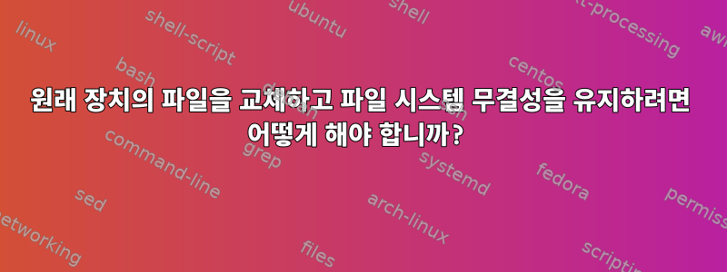 원래 장치의 파일을 교체하고 파일 시스템 무결성을 유지하려면 어떻게 해야 합니까?