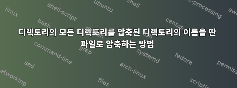 디렉토리의 모든 디렉토리를 압축된 디렉토리의 이름을 딴 파일로 압축하는 방법