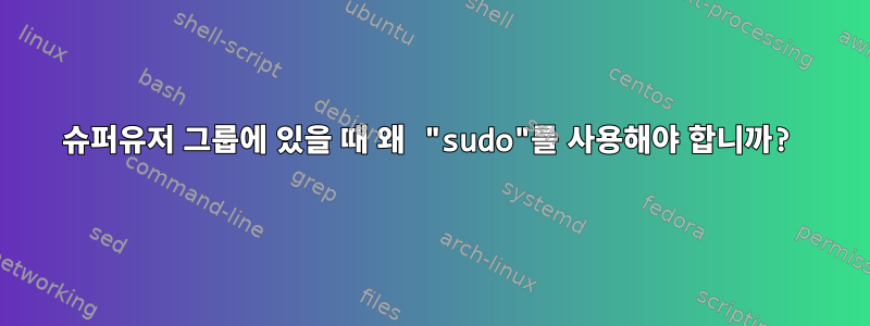 슈퍼유저 그룹에 있을 때 왜 "sudo"를 사용해야 합니까?