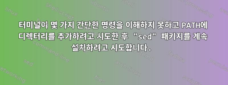 터미널이 몇 가지 간단한 명령을 이해하지 못하고 PATH에 디렉터리를 추가하려고 시도한 후 "sed" 패키지를 계속 설치하려고 시도합니다.