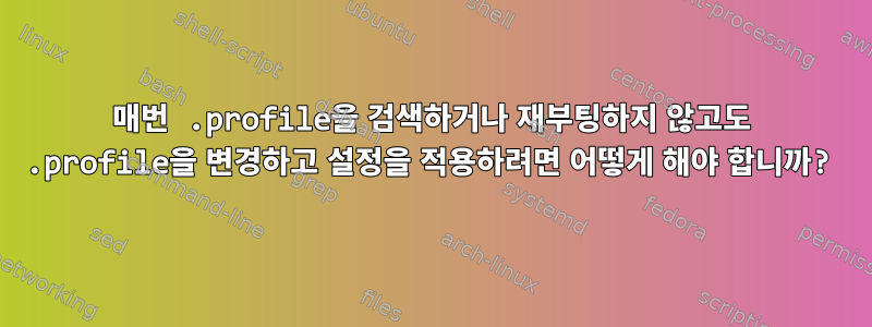 매번 .profile을 검색하거나 재부팅하지 않고도 .profile을 변경하고 설정을 적용하려면 어떻게 해야 합니까?