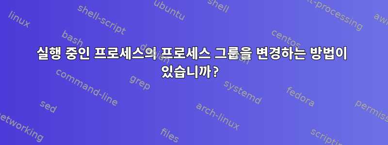 실행 중인 프로세스의 프로세스 그룹을 변경하는 방법이 있습니까?