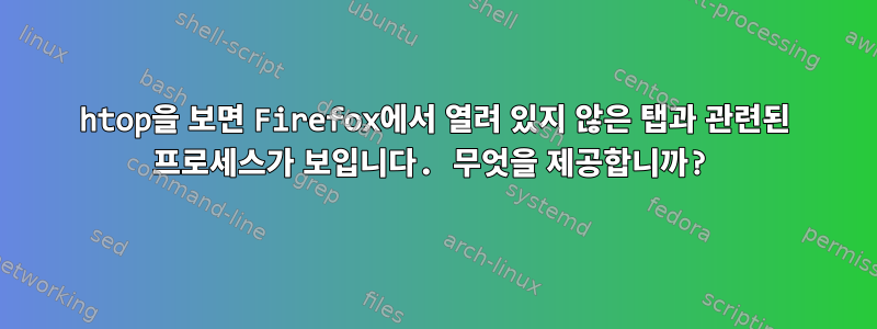 htop을 보면 Firefox에서 열려 있지 않은 탭과 관련된 프로세스가 보입니다. 무엇을 제공합니까?