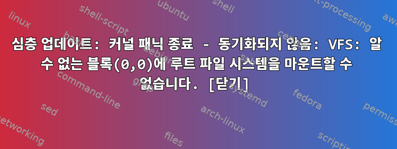 심층 업데이트: 커널 패닉 종료 - 동기화되지 않음: VFS: 알 수 없는 블록(0,0)에 루트 파일 시스템을 마운트할 수 없습니다. [닫기]