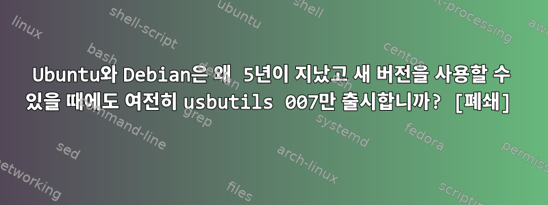 Ubuntu와 Debian은 왜 5년이 지났고 새 버전을 사용할 수 있을 때에도 여전히 usbutils 007만 출시합니까? [폐쇄]