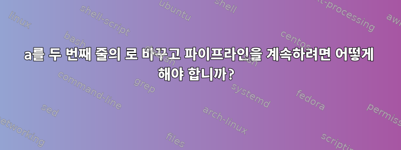 a를 두 번째 줄의 로 바꾸고 파이프라인을 계속하려면 어떻게 해야 합니까?