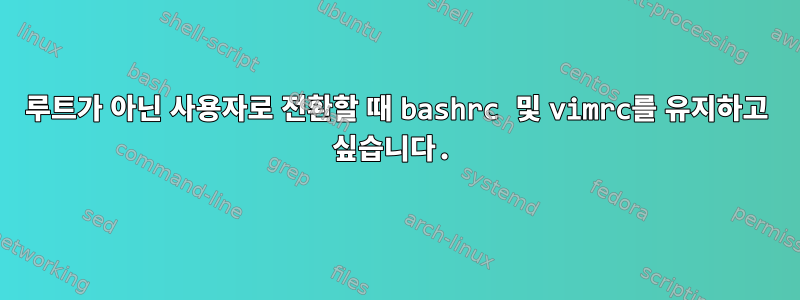 루트가 아닌 사용자로 전환할 때 bashrc 및 vimrc를 유지하고 싶습니다.