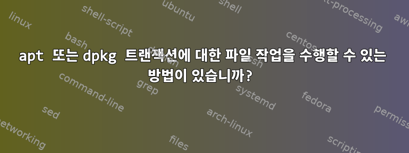 apt 또는 dpkg 트랜잭션에 대한 파일 작업을 수행할 수 있는 방법이 있습니까?