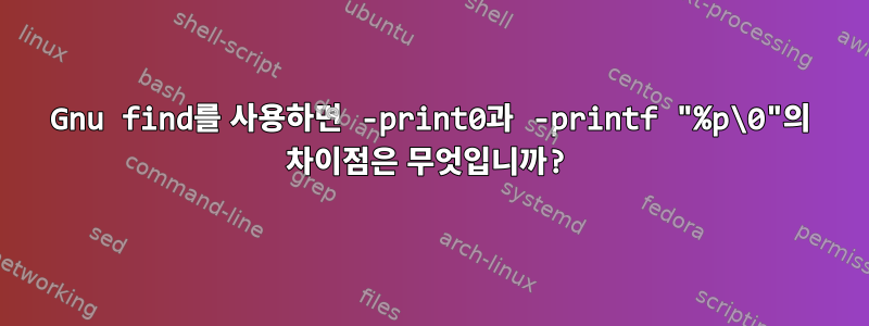 Gnu find를 사용하면 -print0과 -printf "%p\0"의 ​​차이점은 무엇입니까?