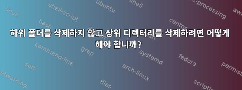 하위 폴더를 삭제하지 않고 상위 디렉터리를 삭제하려면 어떻게 해야 합니까?