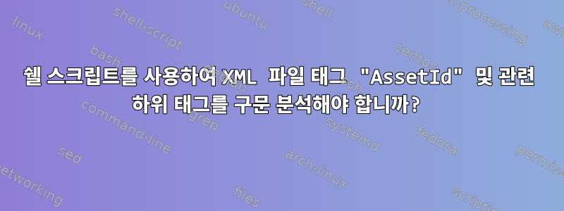 쉘 스크립트를 사용하여 XML 파일 태그 "AssetId" 및 관련 하위 태그를 구문 분석해야 합니까?