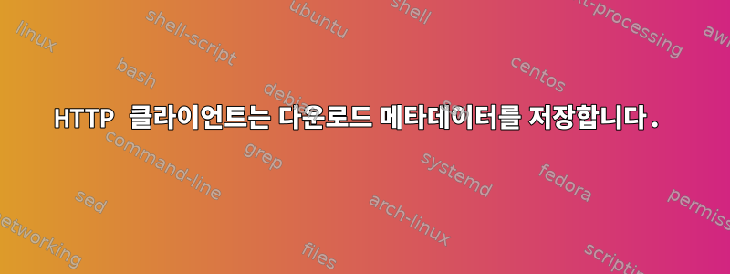 HTTP 클라이언트는 다운로드 메타데이터를 저장합니다.