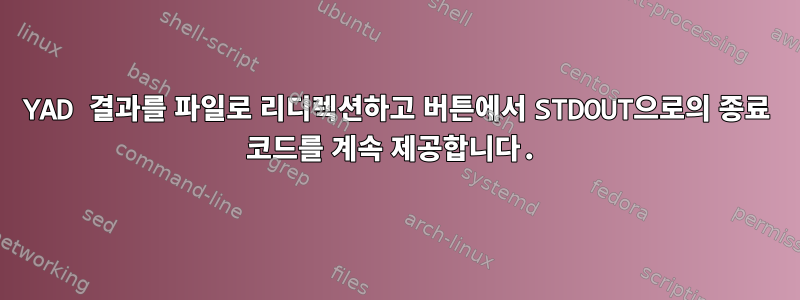 YAD 결과를 파일로 리디렉션하고 버튼에서 STDOUT으로의 종료 코드를 계속 제공합니다.