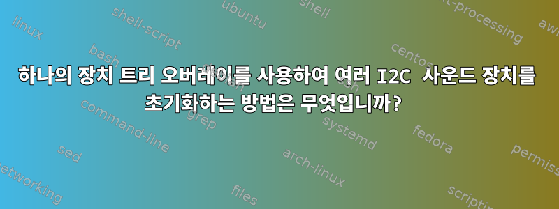 하나의 장치 트리 오버레이를 사용하여 여러 I2C 사운드 장치를 초기화하는 방법은 무엇입니까?