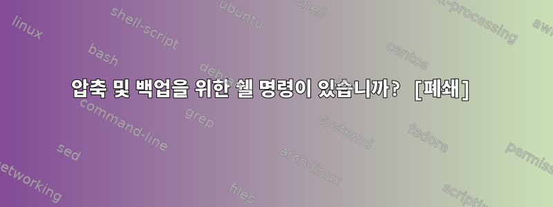 압축 및 백업을 위한 쉘 명령이 있습니까? [폐쇄]