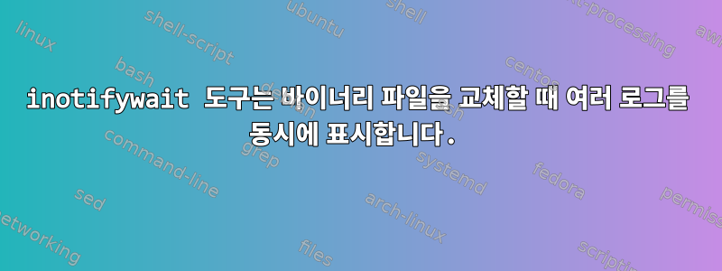 inotifywait 도구는 바이너리 파일을 교체할 때 여러 로그를 동시에 표시합니다.