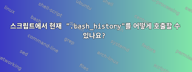 스크립트에서 현재 ".bash_history"를 어떻게 호출할 수 있나요?