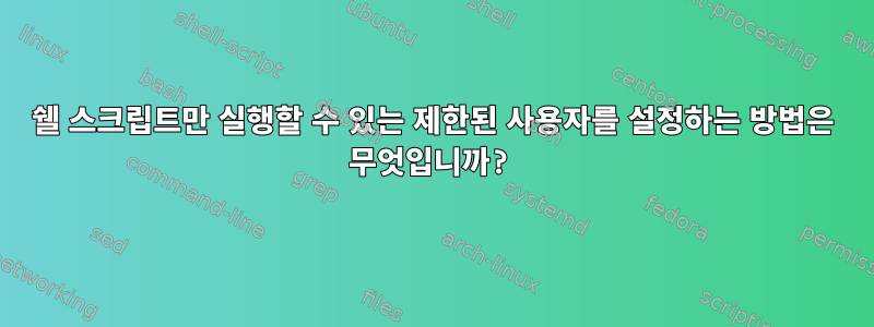 쉘 스크립트만 실행할 수 있는 제한된 사용자를 설정하는 방법은 무엇입니까?