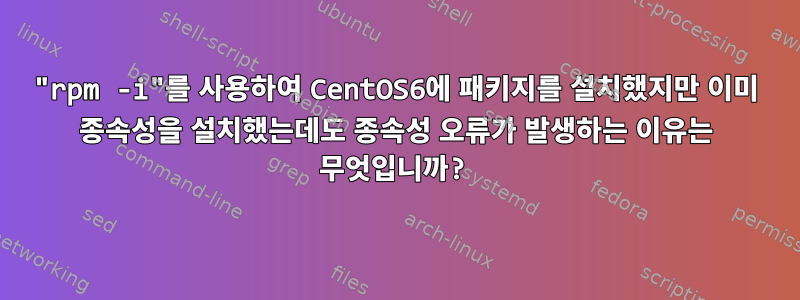 "rpm -i"를 사용하여 CentOS6에 패키지를 설치했지만 이미 종속성을 설치했는데도 종속성 오류가 발생하는 이유는 무엇입니까?