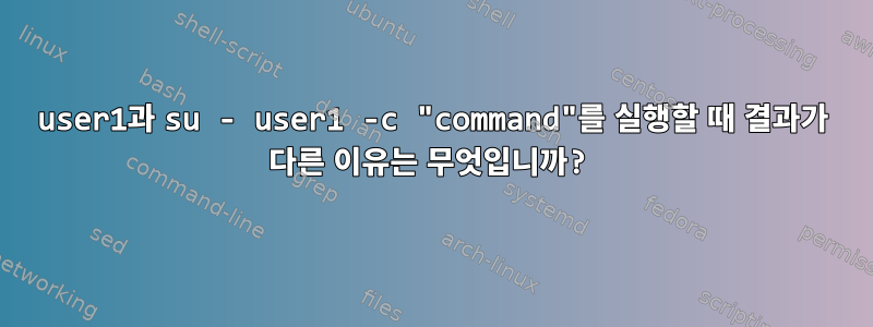 user1과 su - user1 -c "command"를 실행할 때 결과가 다른 이유는 무엇입니까?