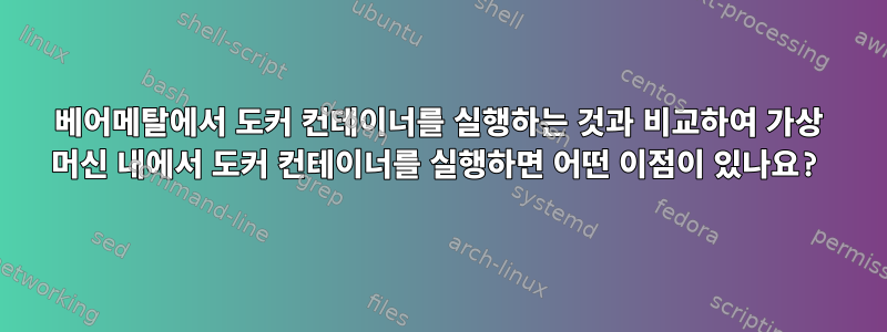 베어메탈에서 도커 컨테이너를 실행하는 것과 비교하여 가상 머신 내에서 도커 컨테이너를 실행하면 어떤 이점이 있나요?