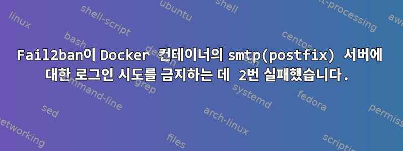 Fail2ban이 Docker 컨테이너의 smtp(postfix) 서버에 대한 로그인 시도를 금지하는 데 2번 실패했습니다.