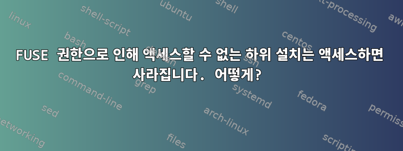 FUSE 권한으로 인해 액세스할 수 없는 하위 설치는 액세스하면 사라집니다. 어떻게?