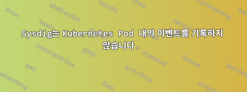 Sysdig는 Kubernetes Pod 내의 이벤트를 기록하지 않습니다.