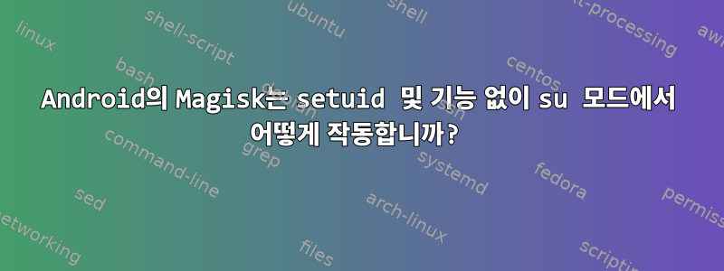 Android의 Magisk는 setuid 및 기능 없이 su 모드에서 어떻게 작동합니까?