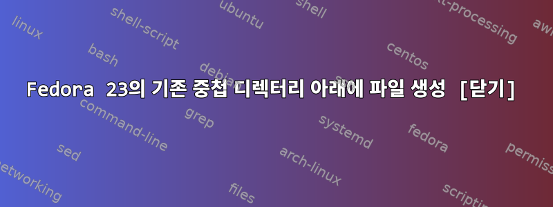 Fedora 23의 기존 중첩 디렉터리 아래에 파일 생성 [닫기]