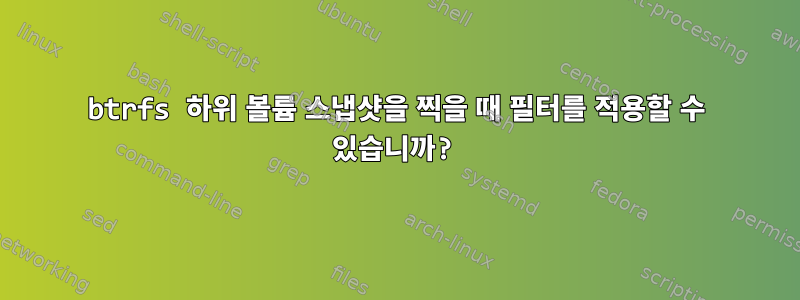 btrfs 하위 볼륨 스냅샷을 찍을 때 필터를 적용할 수 있습니까?