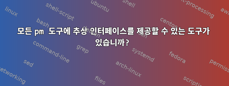 모든 pm 도구에 추상 인터페이스를 제공할 수 있는 도구가 있습니까?