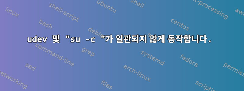 udev 및 "su -c "가 일관되지 않게 동작합니다.