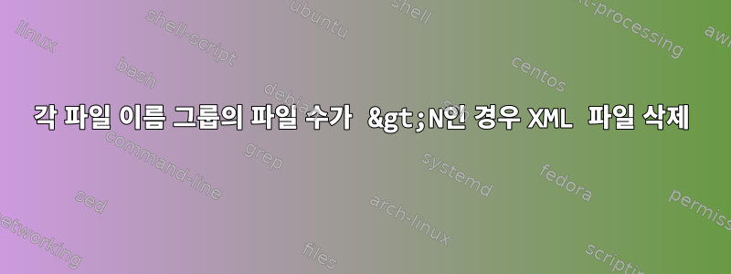 각 파일 이름 그룹의 파일 수가 &gt;N인 경우 XML 파일 삭제