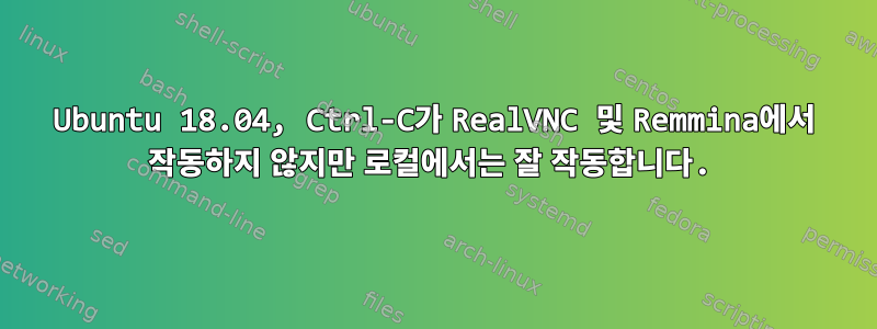 Ubuntu 18.04, Ctrl-C가 RealVNC 및 Remmina에서 작동하지 않지만 로컬에서는 잘 작동합니다.