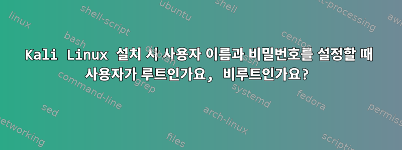 Kali Linux 설치 시 사용자 이름과 비밀번호를 설정할 때 사용자가 루트인가요, 비루트인가요?