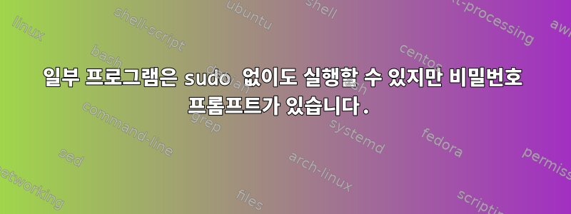 일부 프로그램은 sudo 없이도 실행할 수 있지만 비밀번호 프롬프트가 있습니다.